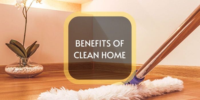 8 Amazing Benefits Of Clean Home That Will Definitely Surprise you