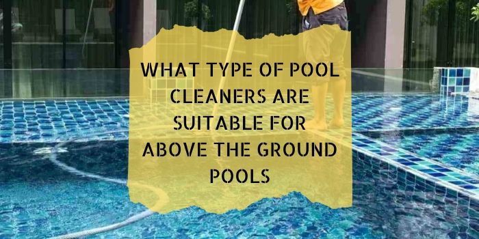 Types of Pool Cleaners Suitable for Above the Ground Pools